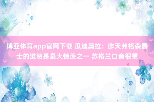 博亚体育app官网下载 瓜迪奥拉：昨天弗格森爵士的道贺是最大惊羡之一 苏格兰口音很重
