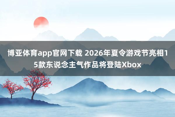 博亚体育app官网下载 2026年夏令游戏节亮相15款东说念主气作品将登陆Xbox