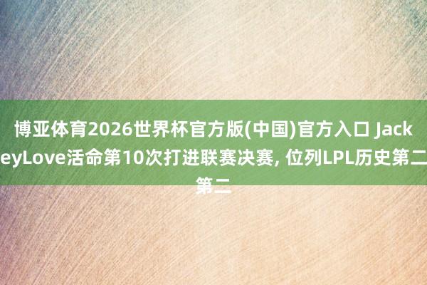 博亚体育2026世界杯官方版(中国)官方入口 JackeyLove活命第10次打进联赛决赛， 位列LPL历史第二