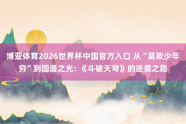 博亚体育2026世界杯中国官方入口 从“莫欺少年穷”到国漫之光: 《斗破天穹》的逆袭之路