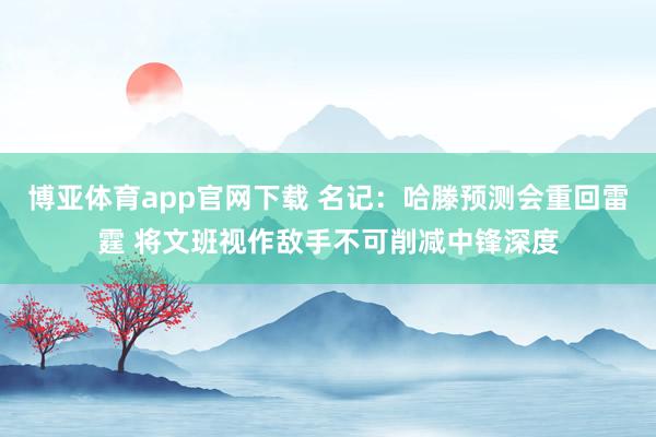 博亚体育app官网下载 名记：哈滕预测会重回雷霆 将文班视作敌手不可削减中锋深度