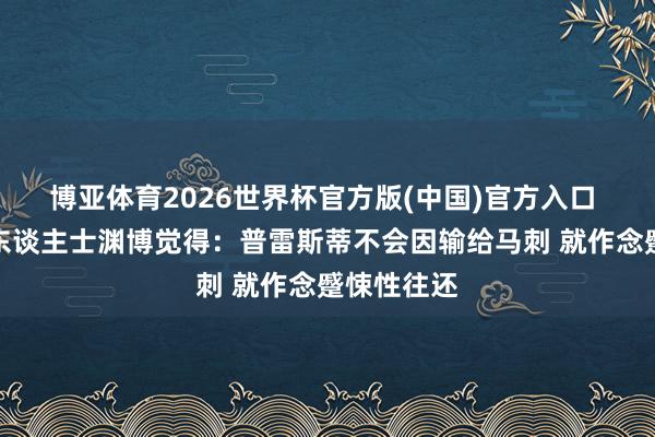 博亚体育2026世界杯官方版(中国)官方入口 定约里面东谈主士渊博觉得：普雷斯蒂不会因输给马刺 就作念蹙悚性往还