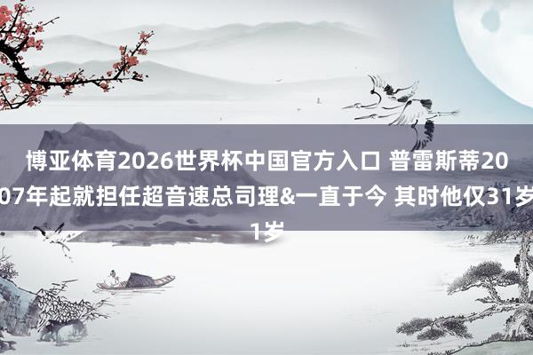 博亚体育2026世界杯中国官方入口 普雷斯蒂2007年起就担任超音速总司理&一直于今 其时他仅31岁