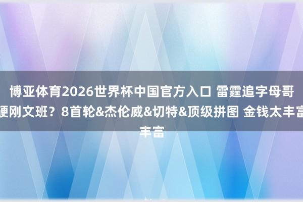 博亚体育2026世界杯中国官方入口 雷霆追字母哥硬刚文班?8首轮&杰伦威&切特&顶级拼图 金钱太丰富