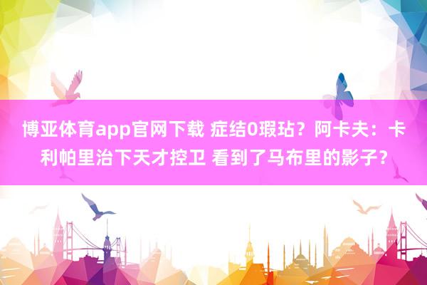 博亚体育app官网下载 症结0瑕玷？阿卡夫：卡利帕里治下天才控卫 看到了马布里的影子？