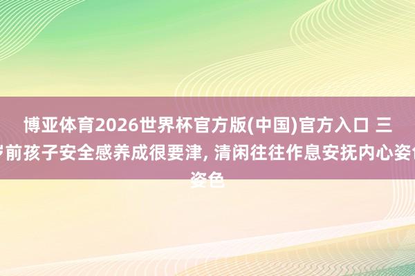 博亚体育2026世界杯官方版(中国)官方入口 三岁前孩子安全感养成很要津， 清闲往往作息安抚内心姿色