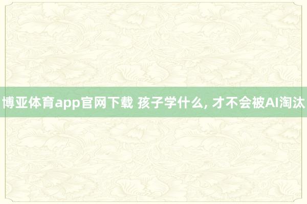 博亚体育app官网下载 孩子学什么, 才不会被AI淘汰