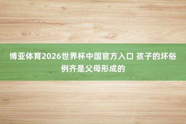 博亚体育2026世界杯中国官方入口 孩子的坏俗例齐是父母形成的