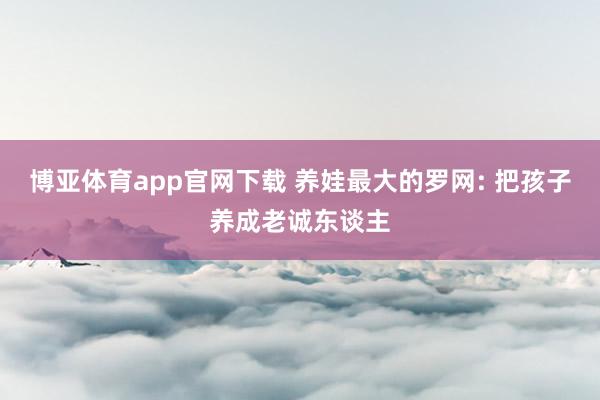 博亚体育app官网下载 养娃最大的罗网: 把孩子养成老诚东谈主