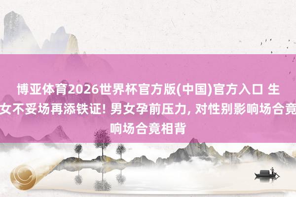 博亚体育2026世界杯官方版(中国)官方入口 生男生女不妥场再添铁证! 男女孕前压力， 对性别影响场合竟相背