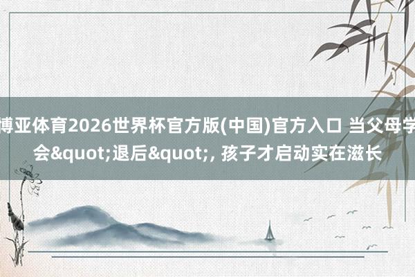 博亚体育2026世界杯官方版(中国)官方入口 当父母学会"退后"， 孩子才启动实在滋长