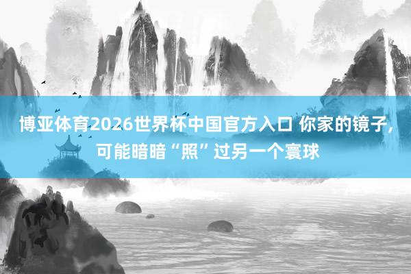 博亚体育2026世界杯中国官方入口 你家的镜子， 可能暗暗“照”过另一个寰球