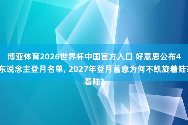 博亚体育2026世界杯中国官方入口 好意思公布4东说念主登月名单， 2027年登月蓄意为何不凯旋着陆?