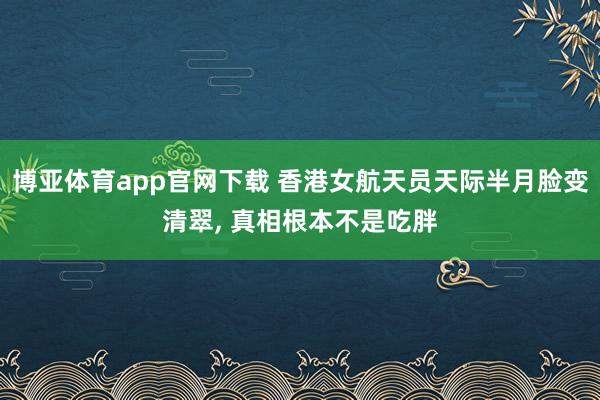 博亚体育app官网下载 香港女航天员天际半月脸变清翠， 真相根本不是吃胖