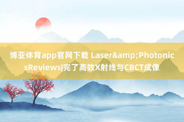 博亚体育app官网下载 Laser&PhotonicsReviews|完了高效X射线与CBCT成像