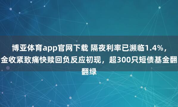 博亚体育app官网下载 隔夜利率已濒临1.4%,资金收紧致痛快赎回负反应初现,超300只短债基金翻绿