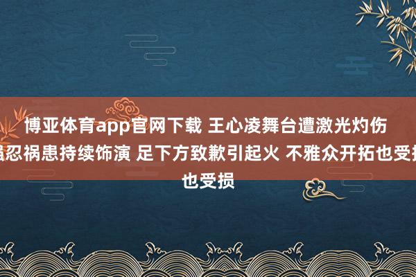 博亚体育app官网下载 王心凌舞台遭激光灼伤 强忍祸患持续饰演 足下方致歉引起火 不雅众开拓也受损