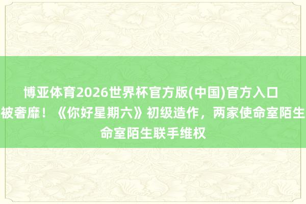 博亚体育2026世界杯官方版(中国)官方入口 周也肖像被奢靡！《你好星期六》初级造作，两家使命室陌生联手维权
