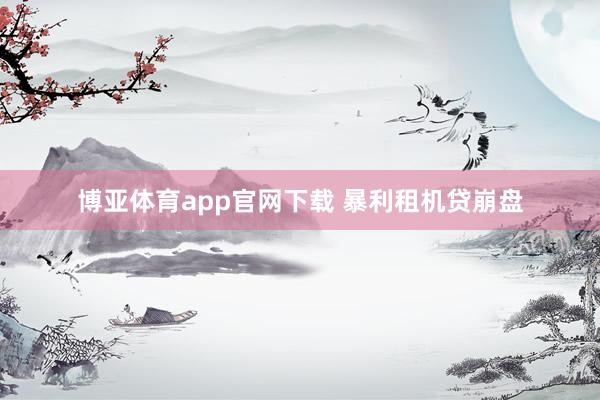 博亚体育app官网下载 暴利租机贷崩盘