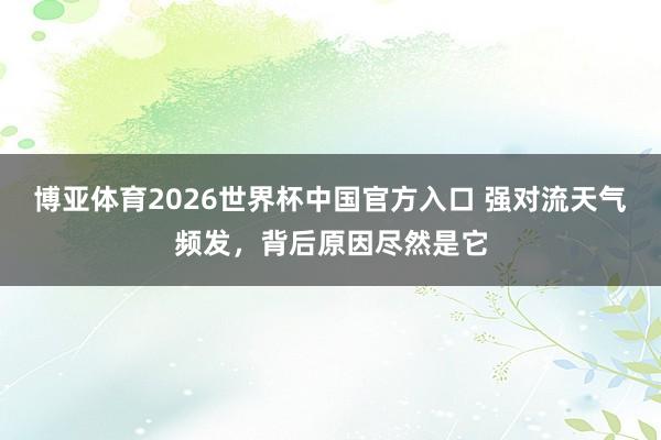 博亚体育2026世界杯中国官方入口 强对流天气频发,背后原因尽然是它