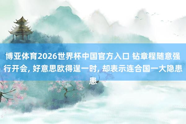 博亚体育2026世界杯中国官方入口 钻章程随意强行开会， 好意思欧得逞一时， 却表示连合国一大隐患