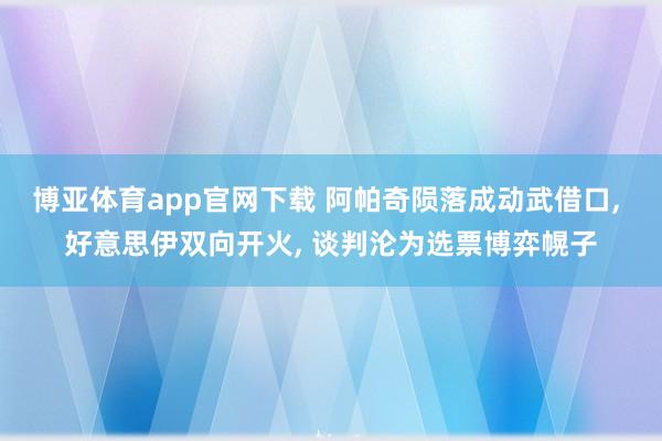 博亚体育app官网下载 阿帕奇陨落成动武借口, 好意思伊双向开火, 谈判沦为选票博弈幌子