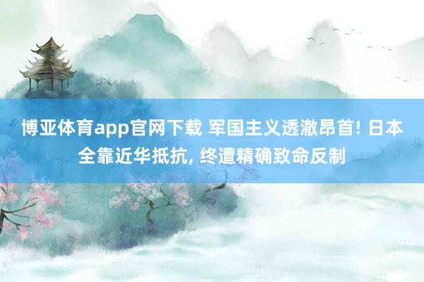 博亚体育app官网下载 军国主义透澈昂首! 日本全靠近华抵抗， 终遭精确致命反制
