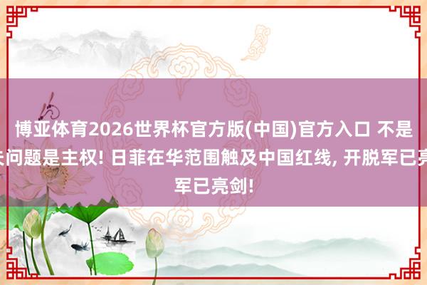 博亚体育2026世界杯官方版(中国)官方入口 不是工夫问题是主权! 日菲在华范围触及中国红线, 开脱军已亮剑!