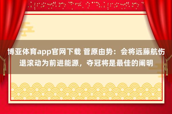 博亚体育app官网下载 菅原由势：会将远藤航伤退滚动为前进能源，夺冠将是最佳的阐明