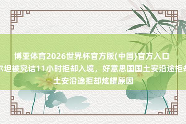 博亚体育2026世界杯官方版(中国)官方入口 央视：阿尔坦被究诘11小时拒却入境，好意思国国土安沿途拒却炫耀原因