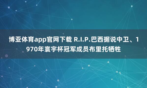 博亚体育app官网下载 R.I.P.巴西据说中卫、1970年寰宇杯冠军成员布里托牺牲