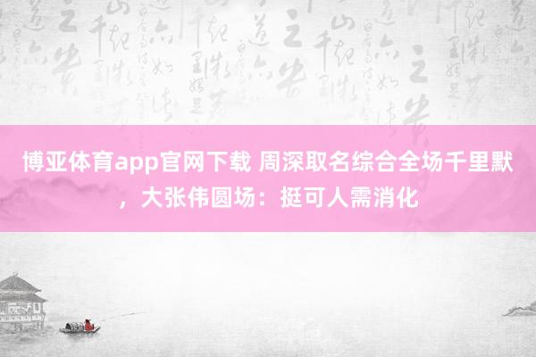 博亚体育app官网下载 周深取名综合全场千里默，大张伟圆场：挺可人需消化