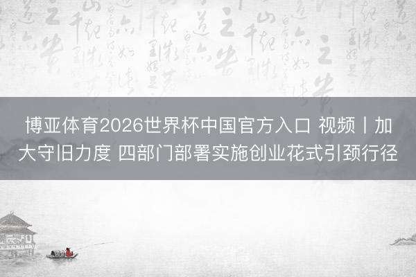 博亚体育2026世界杯中国官方入口 视频丨加大守旧力度 四部门部署实施创业花式引颈行径