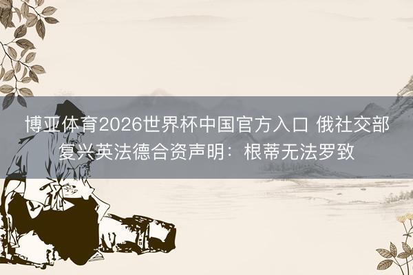 博亚体育2026世界杯中国官方入口 俄社交部复兴英法德合资声明:根蒂无法罗致