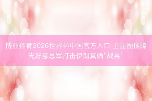 博亚体育2026世界杯中国官方入口 卫星图像曝光好意思军打击伊朗真确“战果”