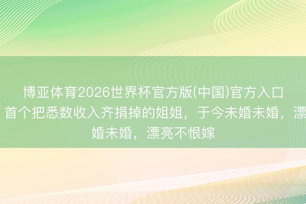 博亚体育2026世界杯官方版(中国)官方入口 《浪姐》首个把悉数收入齐捐掉的姐姐，于今未婚未婚，漂亮不恨嫁