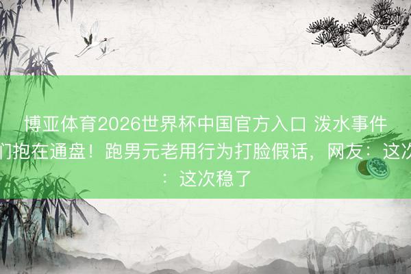 博亚体育2026世界杯中国官方入口 泼水事件后他们抱在通盘!跑男元老用行为打脸假话,网友:这次稳了