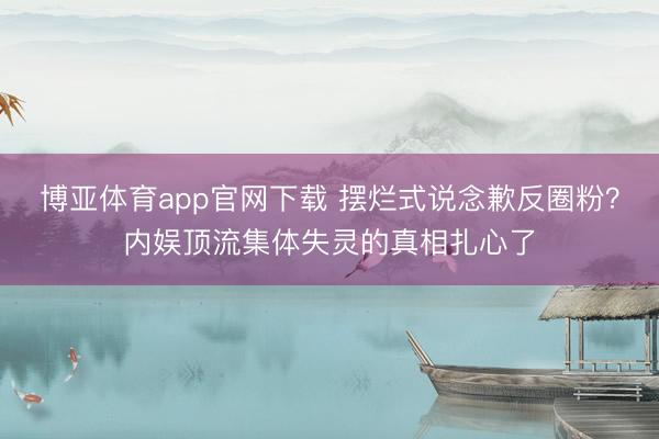 博亚体育app官网下载 摆烂式说念歉反圈粉?内娱顶流集体失灵的真相扎心了