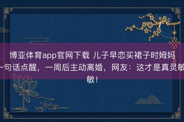 博亚体育app官网下载 儿子早恋买裙子时姆妈一句话点醒,一周后主动离婚,网友:这才是真灵敏!