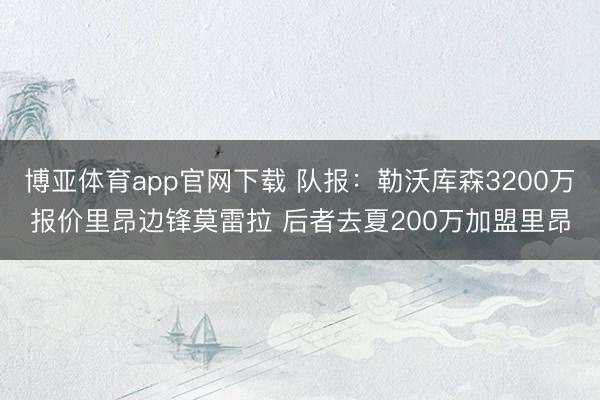 博亚体育app官网下载 队报：勒沃库森3200万报价里昂边锋莫雷拉 后者去夏200万加盟里昂