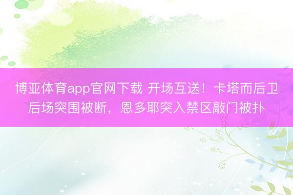 博亚体育app官网下载 开场互送！卡塔而后卫后场突围被断，恩多耶突入禁区敲门被扑