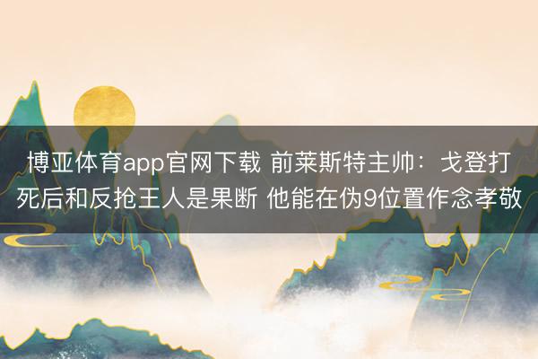博亚体育app官网下载 前莱斯特主帅：戈登打死后和反抢王人是果断 他能在伪9位置作念孝敬