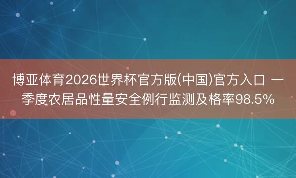 博亚体育2026世界杯官方版(中国)官方入口 一季度农居品性量安全例行监测及格率98.5%