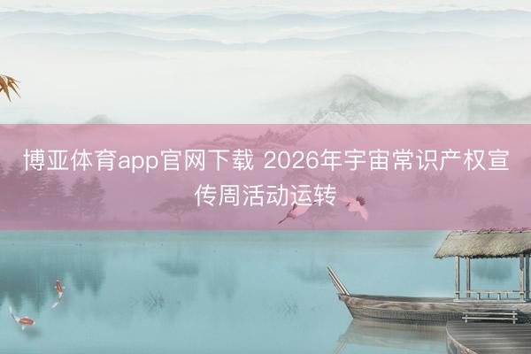 博亚体育app官网下载 2026年宇宙常识产权宣传周活动运转