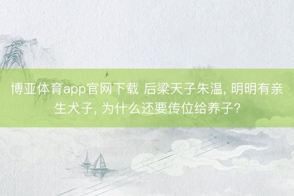 博亚体育app官网下载 后梁天子朱温, 明明有亲生犬子, 为什么还要传位给养子?