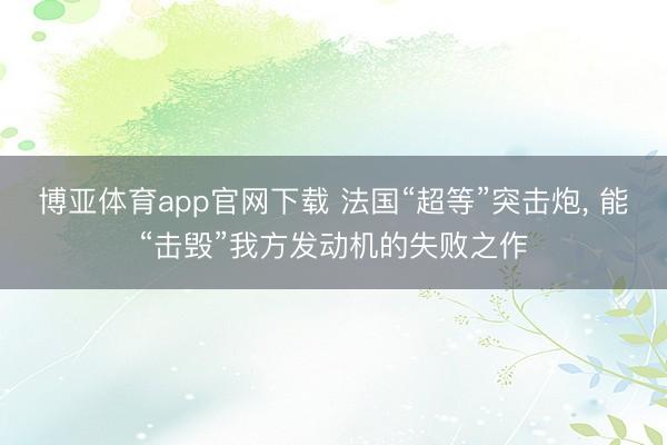 博亚体育app官网下载 法国“超等”突击炮， 能“击毁”我方发动机的失败之作