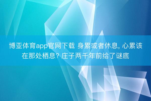 博亚体育app官网下载 身累或者休息, 心累该在那处栖息? 庄子两千年前给了谜底