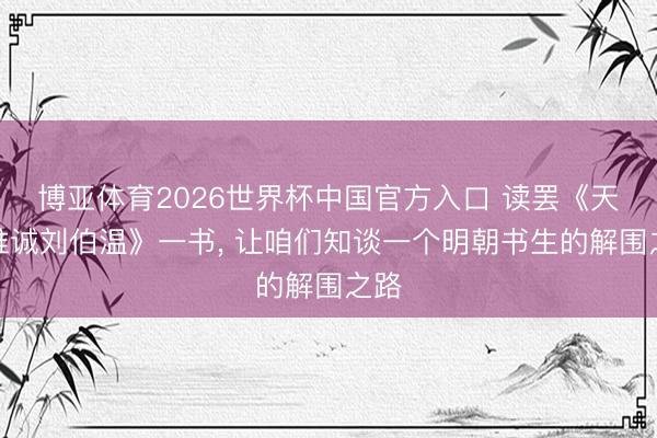 博亚体育2026世界杯中国官方入口 读罢《天谈惟诚刘伯温》一书， 让咱们知谈一个明朝书生的解围之路