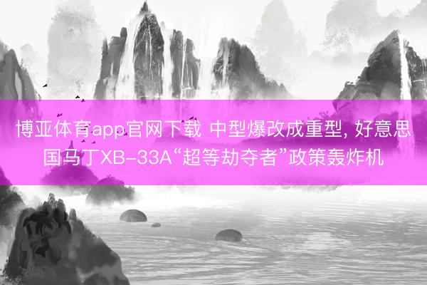博亚体育app官网下载 中型爆改成重型, 好意思国马丁XB-33A“超等劫夺者”政策轰炸机