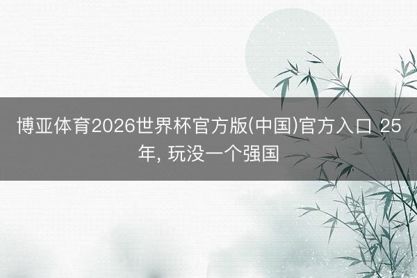 博亚体育2026世界杯官方版(中国)官方入口 25年, 玩没一个强国